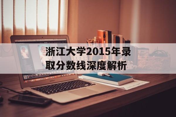 浙江大学2015年录取分数线深度解析