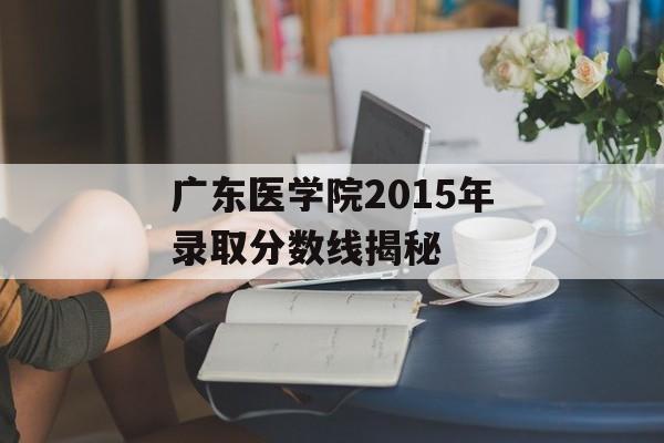 广东医学院2015年录取分数线揭秘
