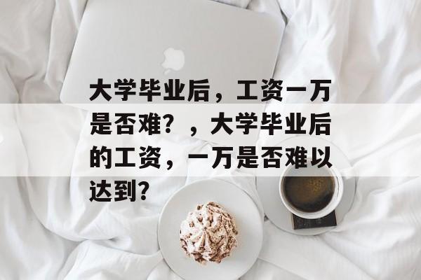 大学毕业后，工资一万是否难？，大学毕业后的工资，一万是否难以达到？