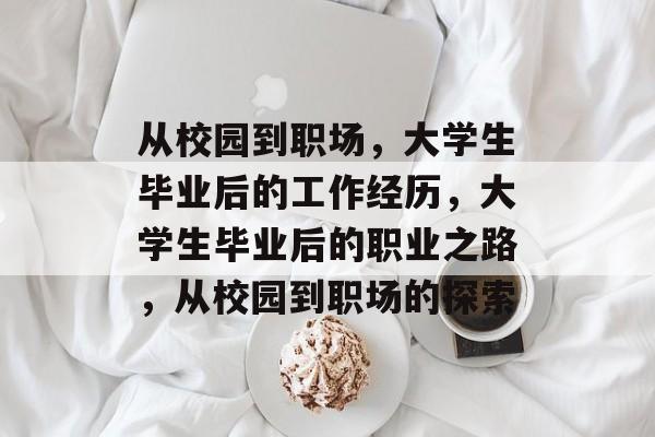 从校园到职场,大学生毕业后的工作经历,大学生毕业后的职业之路,从校园到职场的探索 从校园到职场,大学生毕业后的工作经历,大学生毕业后的职业之路,从校园到职场的探索