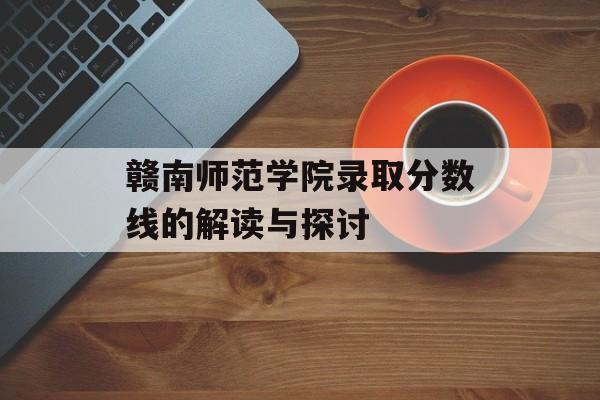 赣南师范学院录取分数线的解读与探讨