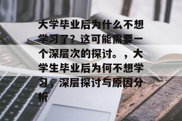 大学毕业后为什么不想学习了？这可能需要一个深层次的探讨。，大学生毕业后为何不想学习，深层探讨与原因分析