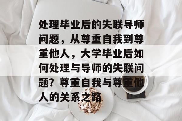 处理毕业后的失联导师问题,从尊重自我到尊重他人,大学毕业后如何处理与导师的失联问题?尊重自我与尊重他人的关系之路 处理毕业后的失联导师问题,从尊重自我到尊重他人,大学毕业后如何处理与导师的失联问题?尊重自我与尊重他人的关系之路