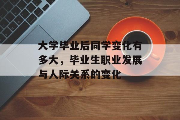大学毕业后同学变化有多大，毕业生职业发展与人际关系的变化