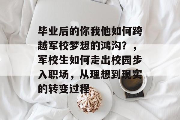 毕业后的你我他如何跨越军校梦想的鸿沟？，军校生如何走出校园步入职场，从理想到现实的转变过程