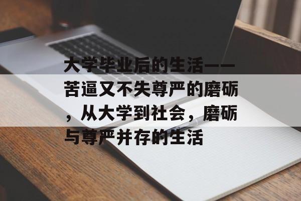 大学毕业后的生活——苦逼又不失尊严的磨砺,从大学到社会,磨砺与尊严并存的生活 大学毕业后的生活——苦逼又不失尊严的磨砺,从大学到社会,磨砺与尊严并存的生活