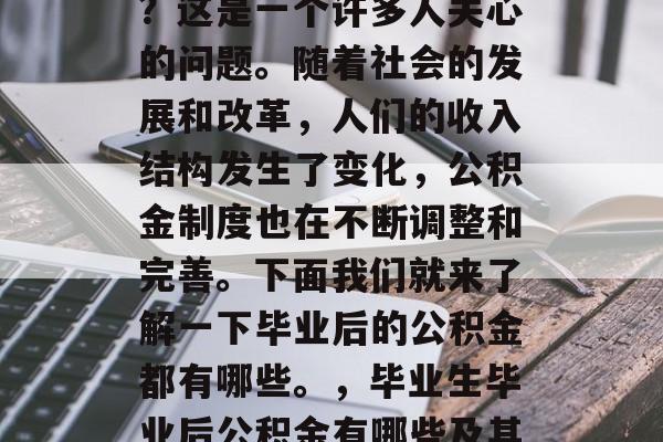 毕业后的公积金有多少?这是一个许多人关心的问题。随着社会的发展和改革,人们的收入结构发生了变化,公积金制度也在不断调整和完善。下面我们就来了解一下毕业后的公积金都有哪些。,毕业生毕业后公积金有哪些及其影响因素分析 毕业后的公积金有多少?这是一个许多人关心的问题。随着社会的发展和改革,人们的收入结构发生了变化,公积金制度也在不断调整和完善。下面我们就来了解一下毕业后的公积金都有哪些。,毕业生毕业后公积金有哪些及其影响因素分析