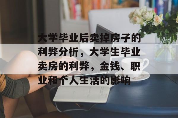 大学毕业后卖掉房子的利弊分析，大学生毕业卖房的利弊，金钱、职业和个人生活的影响