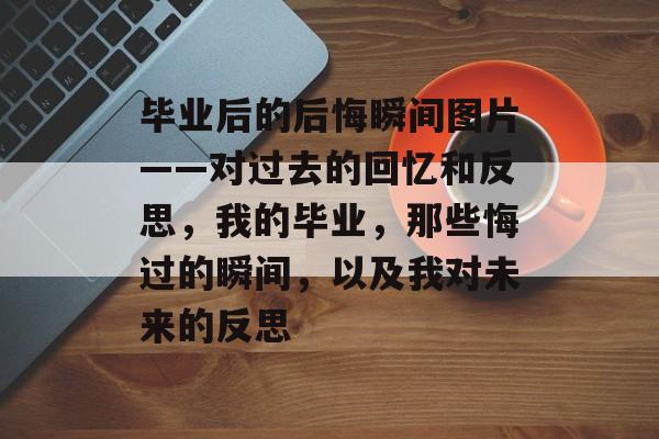 毕业后的后悔瞬间图片——对过去的回忆和反思,我的毕业,那些悔过的瞬间,以及我对未来的反思 毕业后的后悔瞬间图片——对过去的回忆和反思,我的毕业,那些悔过的瞬间,以及我对未来的反思