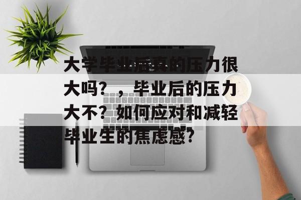 大学毕业后真的压力很大吗？，毕业后的压力大不？如何应对和减轻毕业生的焦虑感?