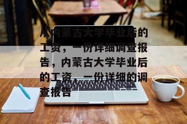 从内蒙古大学毕业后的工资,一份详细调查报告,内蒙古大学毕业后的工资,一份详细的调查报告 从内蒙古大学毕业后的工资,一份详细调查报告,内蒙古大学毕业后的工资,一份详细的调查报告