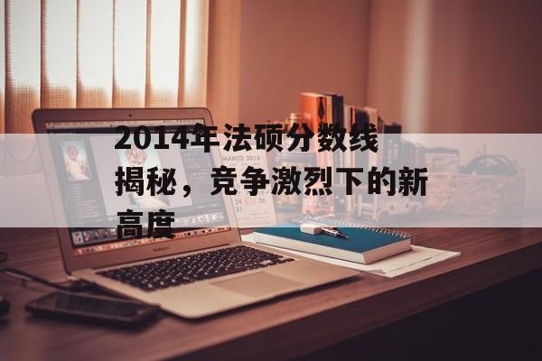 2014年法硕分数线揭秘，竞争激烈下的新高度