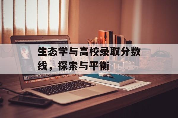 生态学与高校录取分数线,探索与平衡 生态学与高校录取分数线,探索与平衡