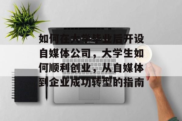 如何在大学毕业后开设自媒体公司,大学生如何顺利创业,从自媒体到企业成功转型的指南 如何在大学毕业后开设自媒体公司,大学生如何顺利创业,从自媒体到企业成功转型的指南
