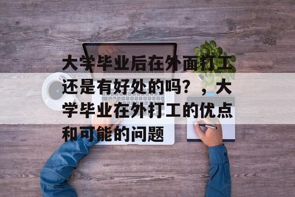 大学毕业后在外面打工还是有好处的吗?,大学毕业在外打工的优点和可能的问题 大学毕业后在外面打工还是有好处的吗?,大学毕业在外打工的优点和可能的问题