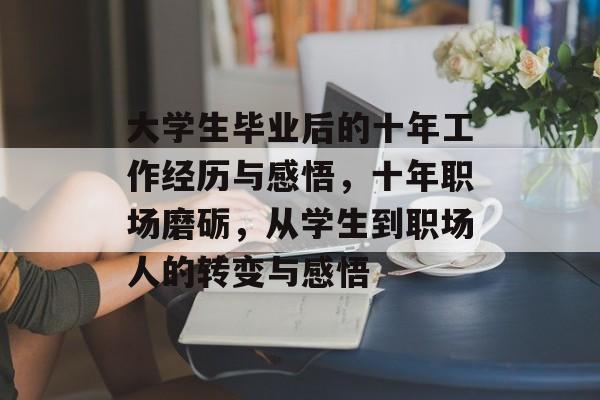 大学生毕业后的十年工作经历与感悟，十年职场磨砺，从学生到职场人的转变与感悟