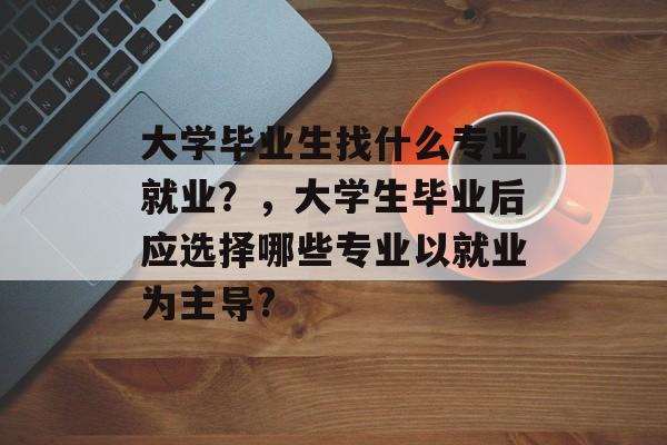 大学毕业生找什么专业就业？，大学生毕业后应选择哪些专业以就业为主导?