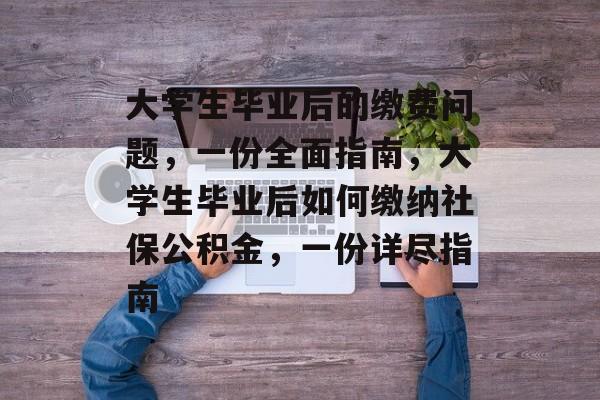 大学生毕业后的缴费问题,一份全面指南,大学生毕业后如何缴纳社保公积金,一份详尽指南 大学生毕业后的缴费问题,一份全面指南,大学生毕业后如何缴纳社保公积金,一份详尽指南