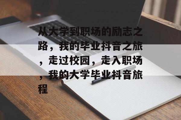 从大学到职场的励志之路,我的毕业抖音之旅,走过校园,走入职场,我的大学毕业抖音旅程 从大学到职场的励志之路,我的毕业抖音之旅,走过校园,走入职场,我的大学毕业抖音旅程