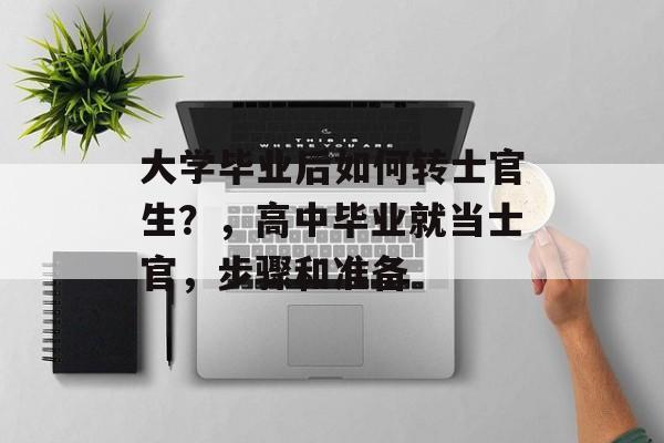 大学毕业后如何转士官生?,高中毕业就当士官,步骤和准备 大学毕业后如何转士官生?,高中毕业就当士官,步骤和准备