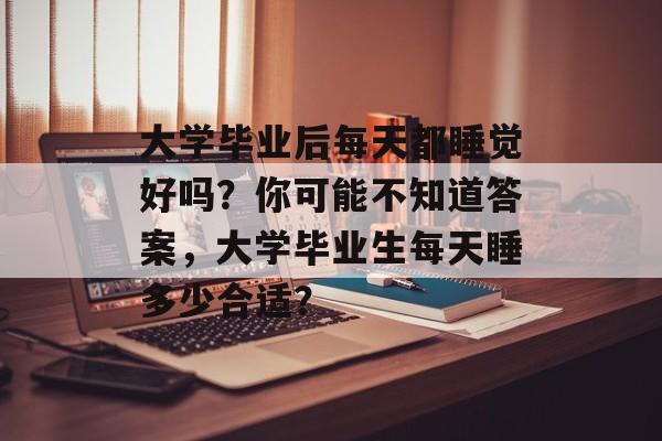 大学毕业后每天都睡觉好吗?你可能不知道答案,大学毕业生每天睡多少合适? 大学毕业后每天都睡觉好吗?你可能不知道答案,大学毕业生每天睡多少合适?