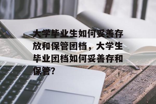 大学毕业生如何妥善存放和保管团档,大学生毕业团档如何妥善存和保管? 大学毕业生如何妥善存放和保管团档,大学生毕业团档如何妥善存和保管?