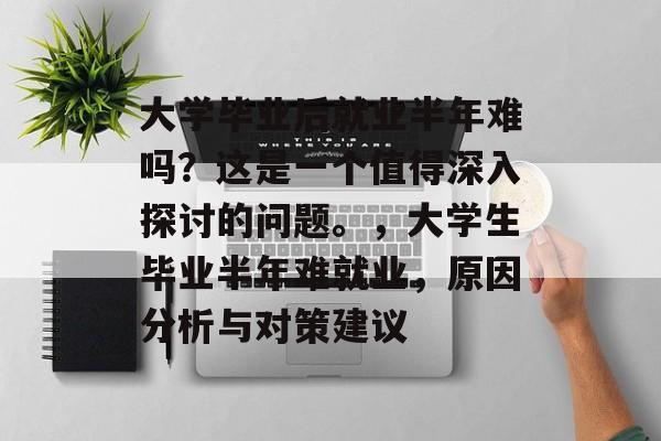 大学毕业后就业半年难吗?这是一个值得深入探讨的问题。,大学生毕业半年难就业,原因分析与对策建议 大学毕业后就业半年难吗?这是一个值得深入探讨的问题。,大学生毕业半年难就业,原因分析与对策建议
