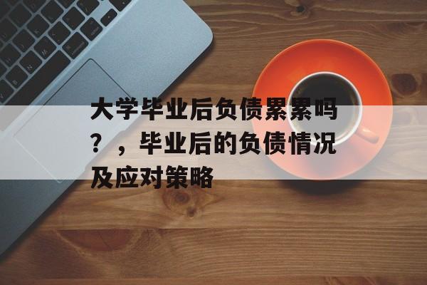 大学毕业后负债累累吗?,毕业后的负债情况及应对策略 大学毕业后负债累累吗?,毕业后的负债情况及应对策略