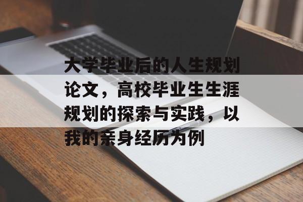 大学毕业后的人生规划论文,高校毕业生生涯规划的探索与实践,以我的亲身经历为例 大学毕业后的人生规划论文,高校毕业生生涯规划的探索与实践,以我的亲身经历为例