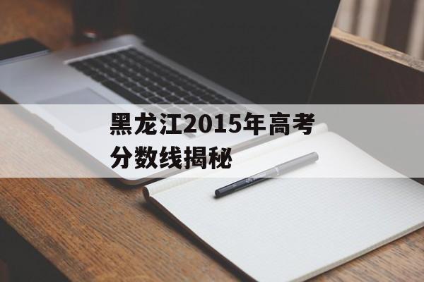 黑龙江2015年高考分数线揭秘 黑龙江2015年高考分数线揭秘