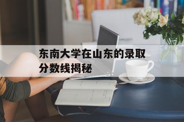 东南大学在山东的录取分数线揭秘