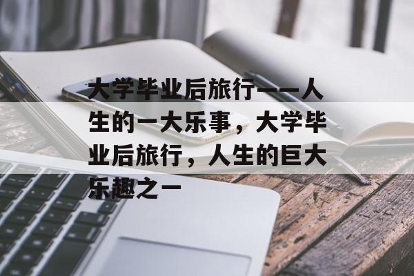 大学毕业后旅行——人生的一大乐事，大学毕业后旅行，人生的巨大乐趣之一