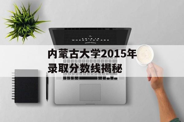 内蒙古大学2015年录取分数线揭秘 内蒙古大学2015年录取分数线揭秘