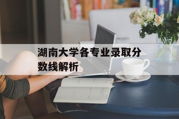 湖南大学各专业录取分数线解析 湖南大学各专业录取分数线解析