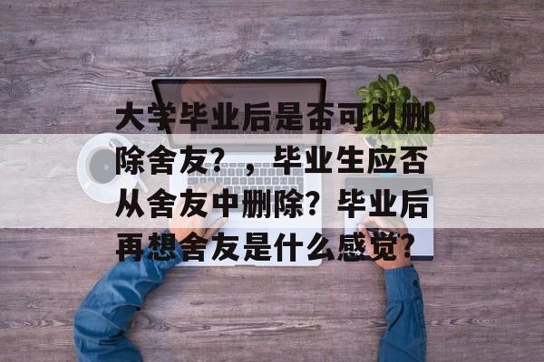 大学毕业后是否可以删除舍友?,毕业生应否从舍友中删除?毕业后再想舍友是什么感觉? 大学毕业后是否可以删除舍友?,毕业生应否从舍友中删除?毕业后再想舍友是什么感觉?