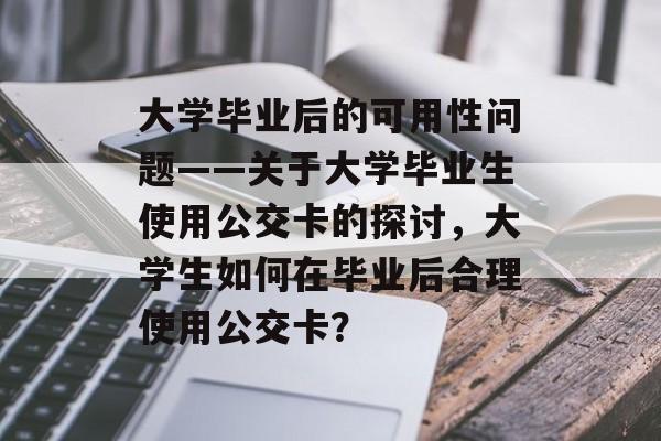 大学毕业后的可用性问题——关于大学毕业生使用公交卡的探讨，大学生如何在毕业后合理使用公交卡？