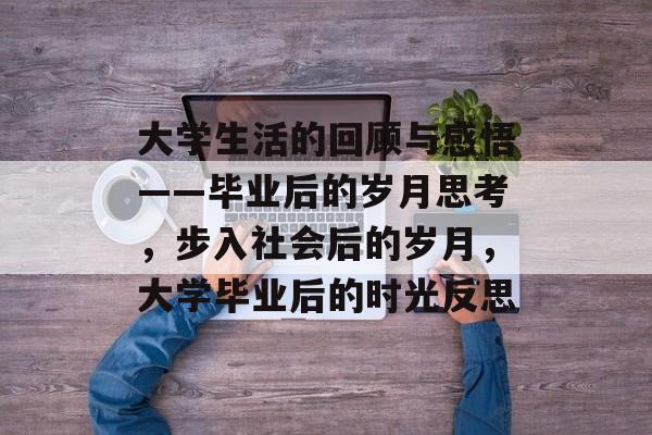 大学生活的回顾与感悟——毕业后的岁月思考，步入社会后的岁月，大学毕业后的时光反思