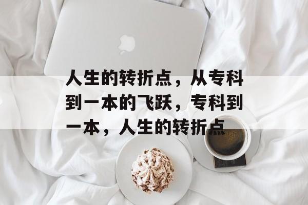 人生的转折点,从专科到一本的飞跃,专科到一本,人生的转折点 人生的转折点,从专科到一本的飞跃,专科到一本,人生的转折点