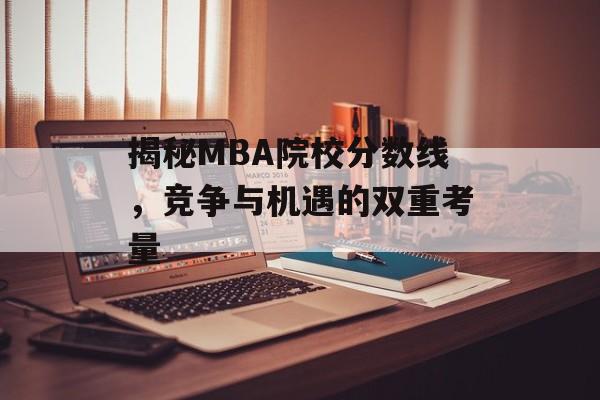 揭秘MBA院校分数线，竞争与机遇的双重考量