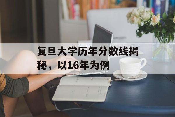 复旦大学历年分数线揭秘，以16年为例