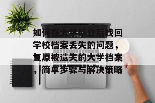 如何在大学毕业后找回学校档案丢失的问题,复原被遗失的大学档案,简单步骤与解决策略 如何在大学毕业后找回学校档案丢失的问题,复原被遗失的大学档案,简单步骤与解决策略