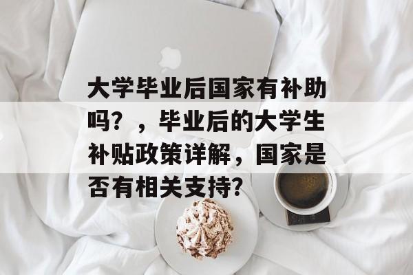 大学毕业后国家有补助吗?,毕业后的大学生补贴政策详解,国家是否有相关支持? 大学毕业后国家有补助吗?,毕业后的大学生补贴政策详解,国家是否有相关支持?