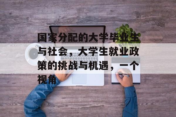 国家分配的大学毕业生与社会，大学生就业政策的挑战与机遇，一个视角