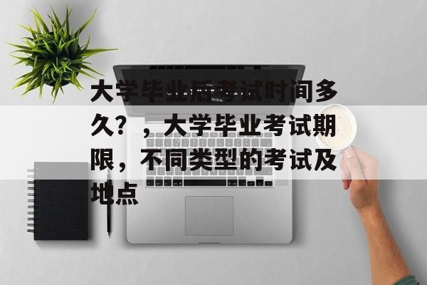 大学毕业后考试时间多久？，大学毕业考试期限，不同类型的考试及地点