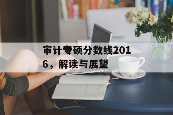 审计专硕分数线2016，解读与展望