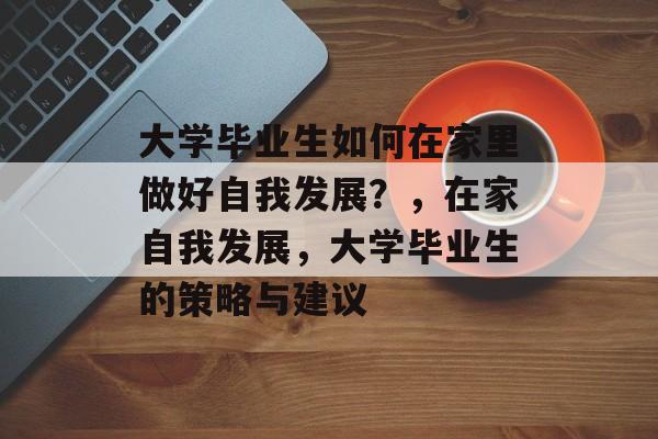 大学毕业生如何在家里做好自我发展?,在家自我发展,大学毕业生的策略与建议 大学毕业生如何在家里做好自我发展?,在家自我发展,大学毕业生的策略与建议