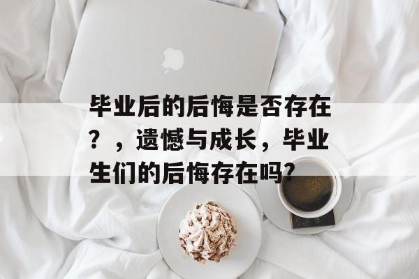 毕业后的后悔是否存在？，遗憾与成长，毕业生们的后悔存在吗?