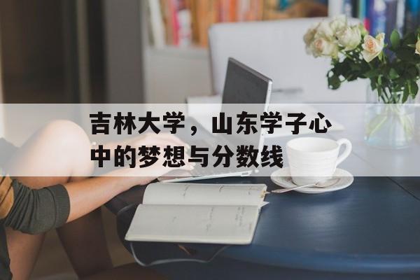 吉林大学,山东学子心中的梦想与分数线 吉林大学,山东学子心中的梦想与分数线