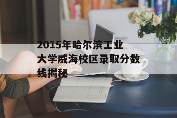 2015年哈尔滨工业大学威海校区录取分数线揭秘 2015年哈尔滨工业大学威海校区录取分数线揭秘