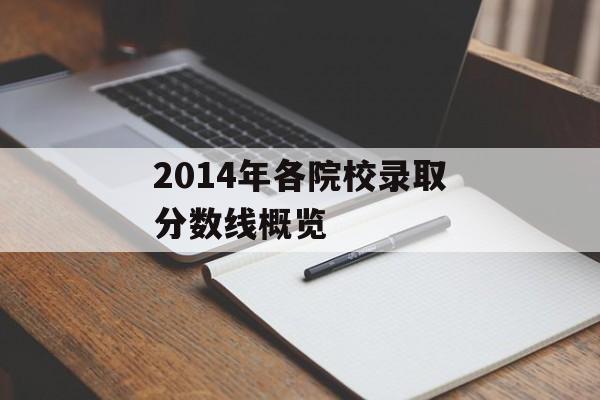2014年各院校录取分数线概览 2014年各院校录取分数线概览